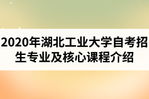 2020年湖北工业大学自考招生专业介绍：热门专业及核心课程