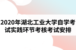 2020年湖北工业大学自学考试实践环节考核考试安排的通知