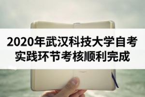 2020年下半年武汉科技大学自考实践环节考核顺利完成