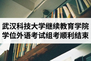 武汉科技大学继续教育学院2020年湖北省学士学位外语考试组考工作顺利结束