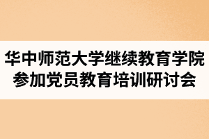 华中师范大学继续教育学院参加全国党员教育培训示范基地建设工作研讨