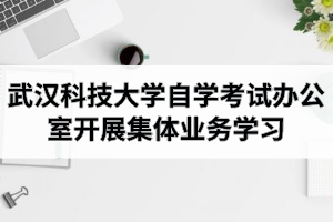 武汉科技大学自学考试办公室开展集体业务学习