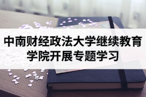 中南财经政法大学继续教育学院理论学习中心组开展专题学习