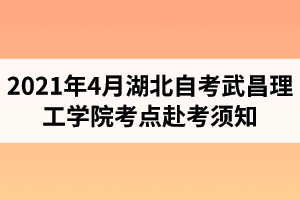 武昌理工学院继续教育资讯：2021年4月湖北自考武昌理工学院考点赴考须知
