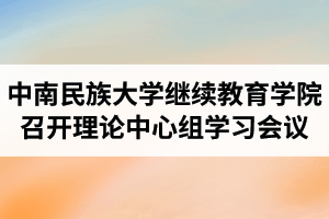 中南民族大学继续教育学院召开理论中心组学习会议