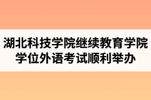 湖北科技学院继续教育学院资讯：2021年湖北省成人学士学位外语考试顺利举办
