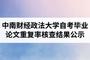 2021年5月中南财经政法大学自考毕业论文第二次定稿重复率核查结果公示
