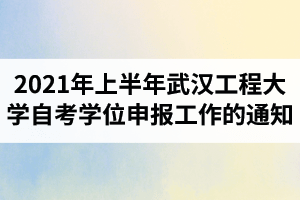 2021年上半年武汉工程大学自考学生学位申报工作的通知