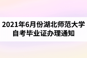 2021年6月份湖北师范大学自考毕业证办理通知