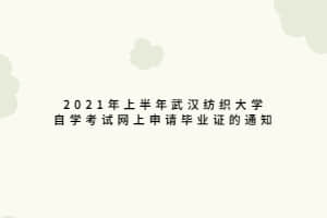 2021年上半年武汉纺织大学自学考试网上申请毕业证的通知