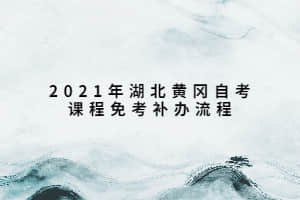 2021年湖北黄冈自考课程免考补办流程