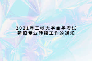 2021年三峡大学自学考试新旧专业转接工作的通知