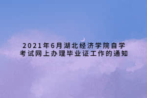 2021年6月湖北经济学院自学考试网上办理毕业证工作的通知