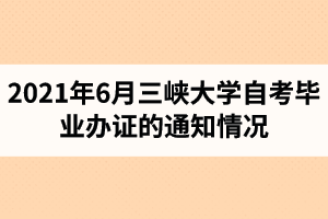 2021年6月三峡大学自考毕业办证时间及所需材料的通知