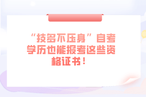 “技多不压身”自考学历也能报考这些资格证书！