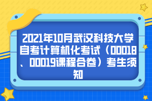 2021年10月武汉科技大学自考计算机化考试（00018、00019课程合卷）考生须知