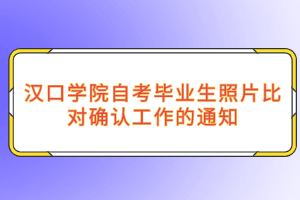 汉口学院自考毕业生照片比对确认工作的通知
