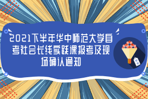 2021下半年华中师范大学自考社会长线实践课报考及现场确认通知