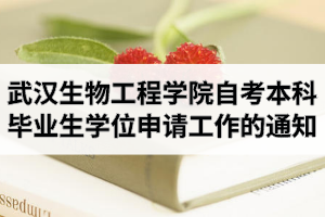 2020年下半年武汉生物工程学院自考本科申请学位的流程及所需材料介绍