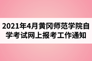 2021年4月黄冈师范学院自学考试网上报考工作通知