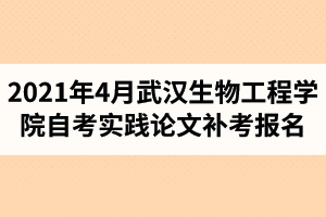 2021年4月武汉生物工程学院自考校内实践论文环节补考报名的通知