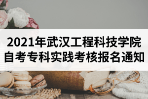 2021年上半年武汉工程科技学院自考专科实践考核报名通知