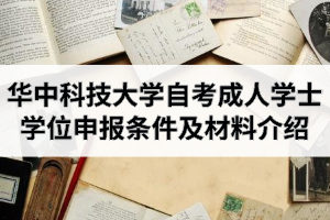 华中科技大学自学考试（社会开考）学生成人学士学位申报条件及材料介绍