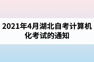2021年4月湖北自考计算机化考试的通知：考试时间4月24日-25日