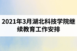 2021年3月湖北科技学院继续教育工作安排