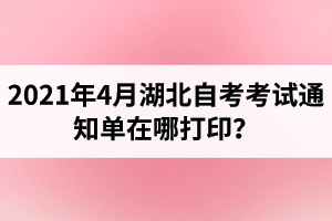 2021年4月湖北自考考试通知单如何打印？准考证打印流程介绍！