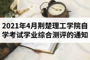 2021年4月荆楚理工学院自学考试学业综合评价（网络助学）综合测试的通知