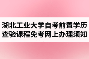 2021年上半年湖北工业大学自考前置学历查验及课程免考网上办理须知
