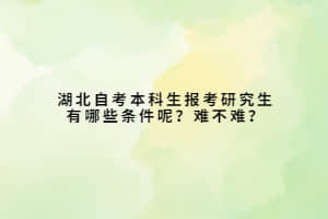 湖北自考本科生报考研究生有哪些条件呢？难不难？