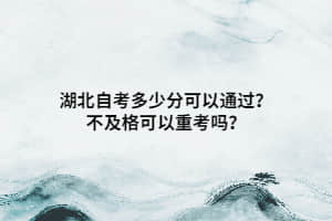 湖北自考多少分可以通过？不及格可以重考吗？
