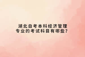 湖北自考本科经济管理专业的考试科目有哪些？