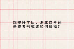 想提升学历，湖北自考还是成考形式该如何抉择？