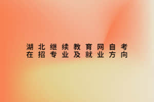 湖北继续教育网自考在招专业及就业方向