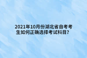 2021年10月份湖北省自考考生如何正确选择考试科目？