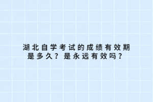 湖北自学考试的成绩有效期是多久？是永远有效吗？